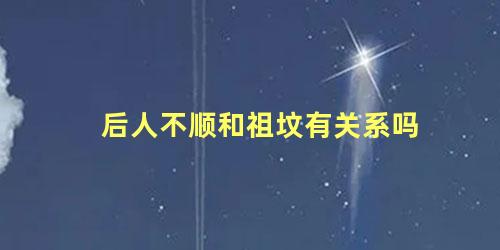 后人不顺和祖坟有关系吗