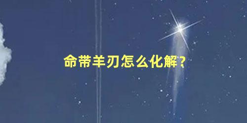 命带羊刃怎么化解？