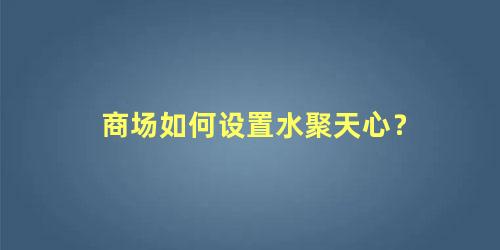 商场如何设置水聚天心？