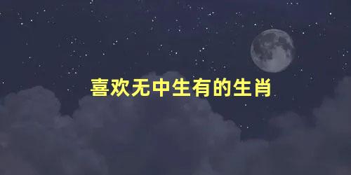 喜欢无中生有的生肖