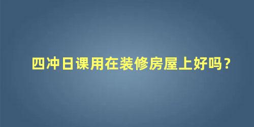 四冲日课用在装修房屋上好吗？