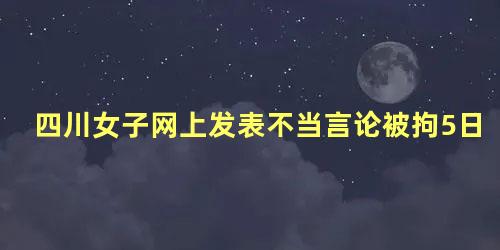 四川女子网上发表不当言论被拘5日