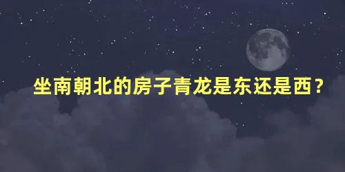 坐南朝北的房子青龙是东还是西？