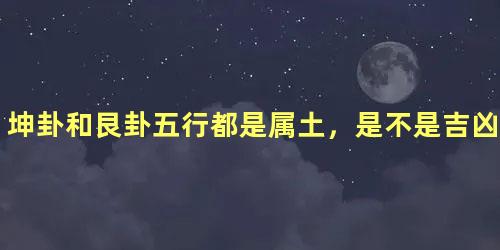 坤卦和艮卦五行都是属土，是不是吉凶同论？