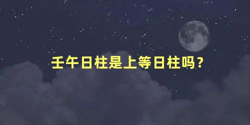 壬午日柱是上等日柱吗？