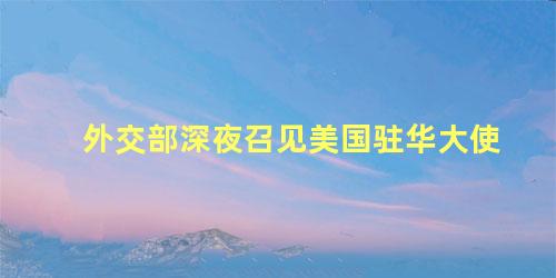 外交部深夜召见美国驻华大使