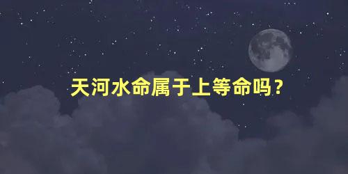 天河水命属于上等命吗？