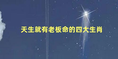 天生就有老板命的四大生肖