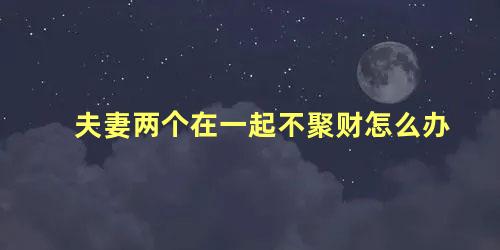 夫妻两个在一起不聚财怎么办