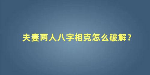 夫妻两人八字相克怎么破解？