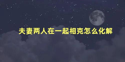 夫妻两人在一起相克怎么化解
