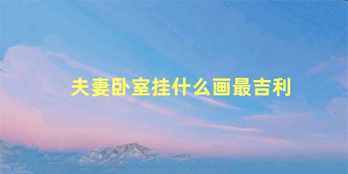 夫妻卧室挂什么画最吉利