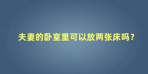 夫妻的卧室里可以放两张床吗？