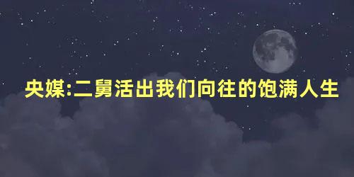 央媒:二舅活出我们向往的饱满人生
