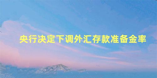 央行决定下调外汇存款准备金率