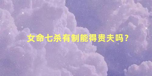 女命七杀有制能得贵夫吗？