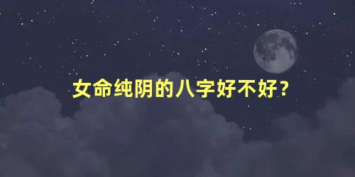 女命纯阴的八字好不好？