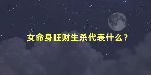 女命身旺财生杀代表什么？