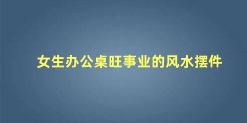 女生办公桌旺事业的风水摆件