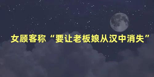 女顾客称“要让老板娘从汉中消失”