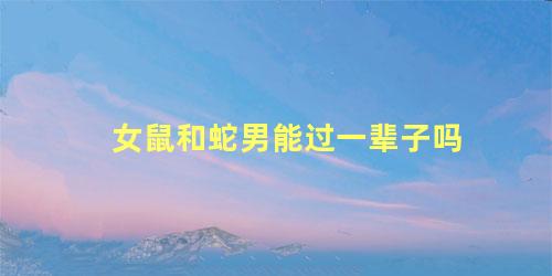 女鼠和蛇男能过一辈子吗