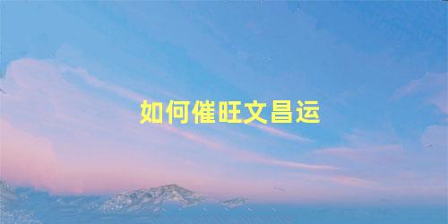 如何催旺文昌运