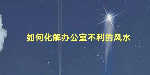 如何化解办公室不利的风水