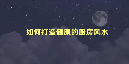 如何打造健康的厨房风水