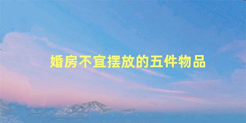 婚房不宜摆放的五件物品
