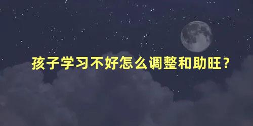 孩子学习不好怎么调整和助旺？
