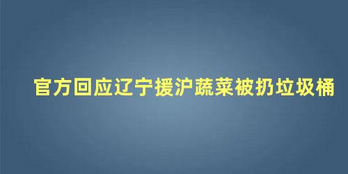官方回应辽宁援沪蔬菜被扔垃圾桶