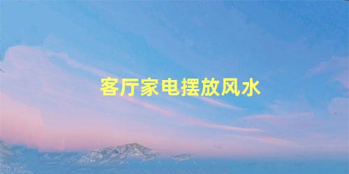 客厅家电摆放风水