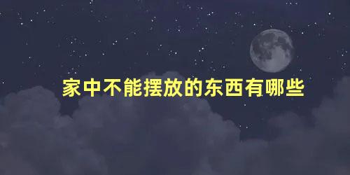 家中不能摆放的东西有哪些