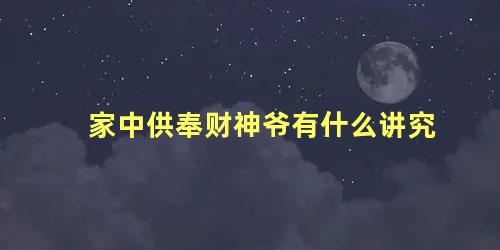 家中供奉财神爷有什么讲究