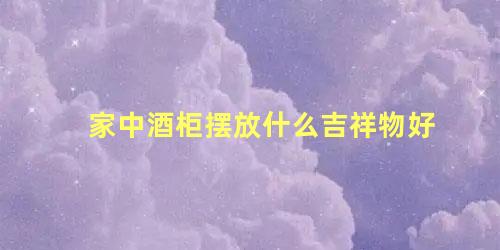 家中酒柜摆放什么吉祥物好