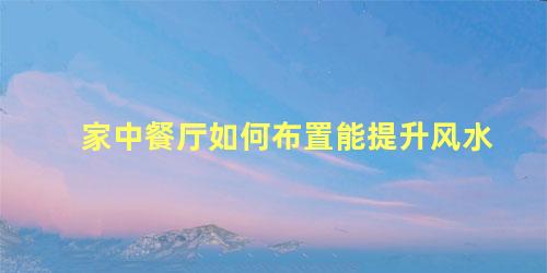 家中餐厅如何布置能提升风水