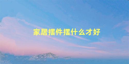 家居摆件摆什么才好