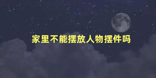 家里不能摆放人物摆件吗