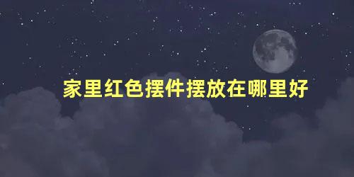 家里红色摆件摆放在哪里好