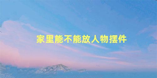 家里能不能放人物摆件