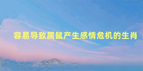 容易导致属鼠产生感情危机的生肖