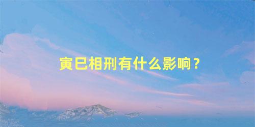 寅巳相刑有什么影响？