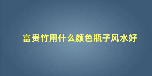 富贵竹用什么颜色瓶子风水好