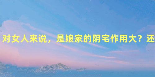 对女人来说，是娘家的阴宅作用大？还是夫家阴宅作用大？