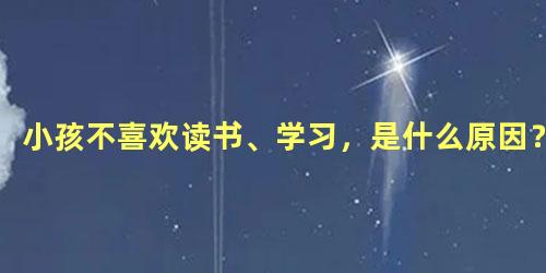 小孩不喜欢读书、学习，是什么原因？