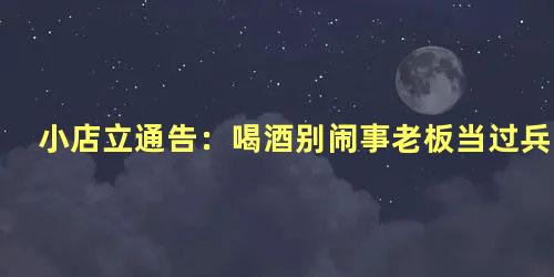 小店立通告：喝酒别闹事老板当过兵