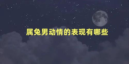 属兔男动情的表现有哪些