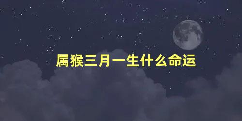 属猴三月一生什么命运
