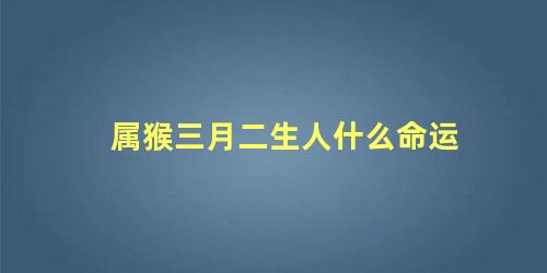 属猴三月二生人什么命运