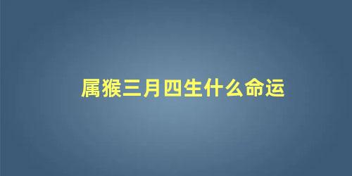 属猴三月四生什么命运